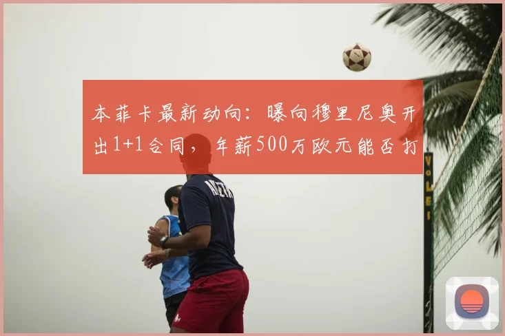 本菲卡最新动向:曝向穆里尼奥开出1+1合同,年薪500万欧元能否打动狂人?