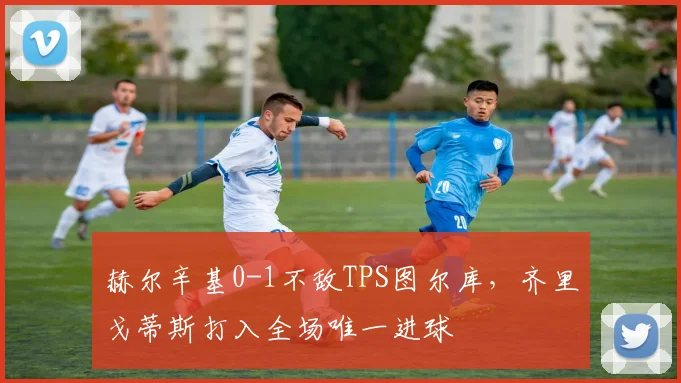 赫尔辛基0-1不敌TPS图尔库，齐里戈蒂斯打入全场唯一进球