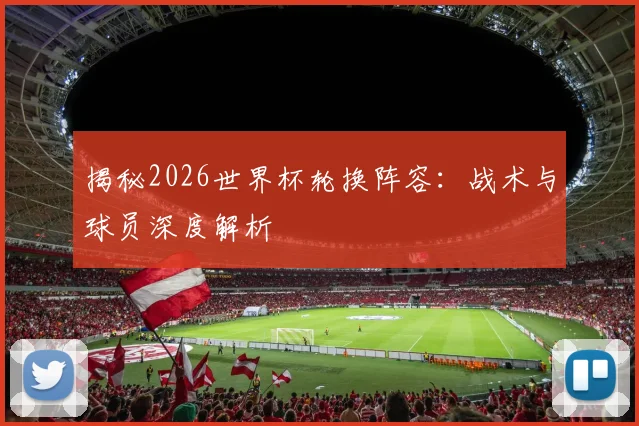 揭秘2026世界杯轮换阵容：战术与球员深度解析