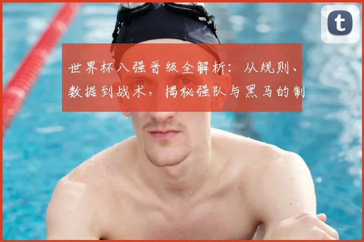 世界杯八强晋级全解析：从规则、数据到战术，揭秘强队与黑马的制胜关键