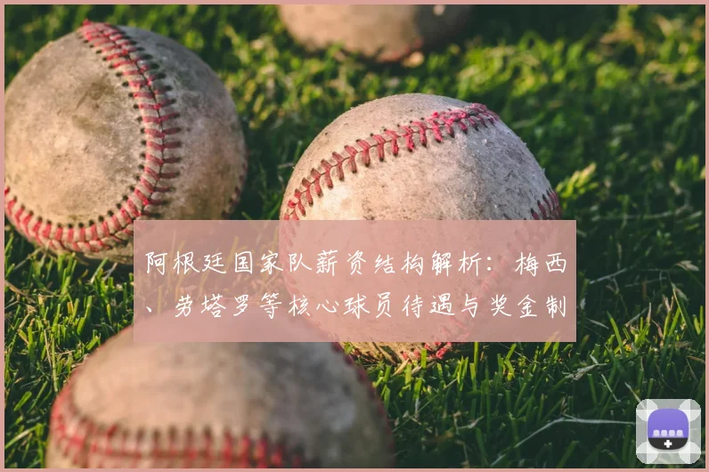 阿根廷国家队薪资结构解析：梅西、劳塔罗等核心球员待遇与奖金制度揭秘