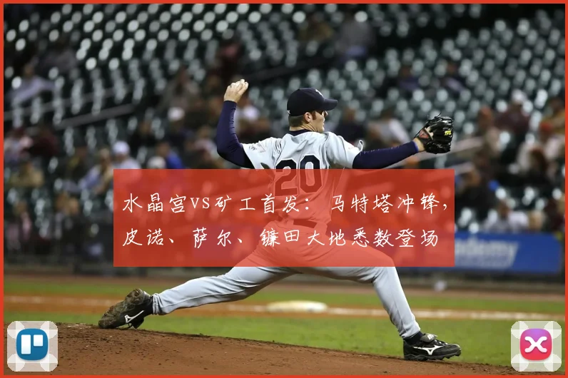 水晶宫vs矿工首发：马特塔冲锋，皮诺、萨尔、镰田大地悉数登场