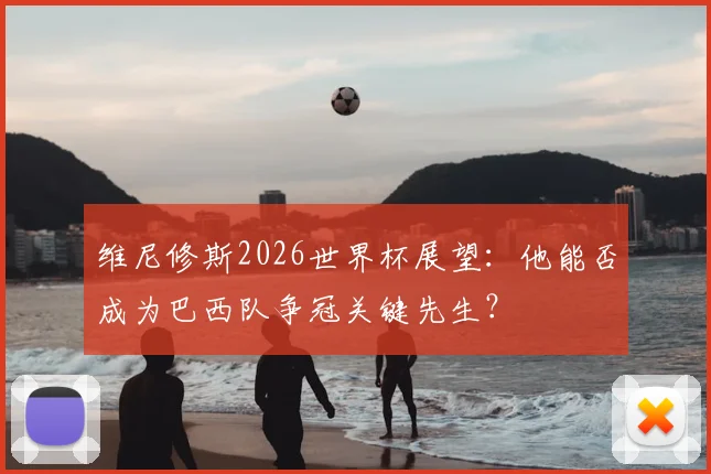 维尼修斯2026世界杯展望：他能否成为巴西队争冠关键先生？