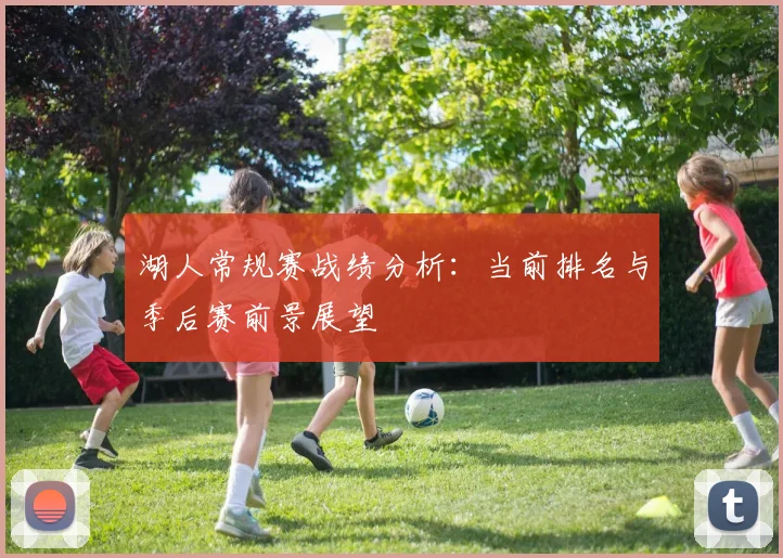 湖人常规赛战绩分析：当前排名与季后赛前景展望