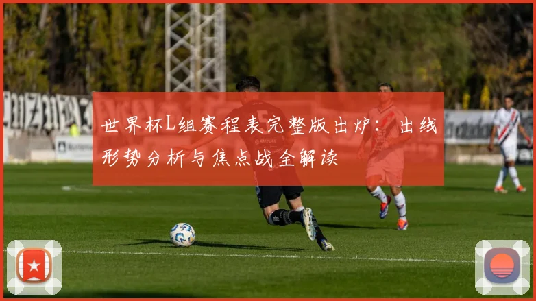 世界杯L组赛程表完整版出炉：出线形势分析与焦点战全解读