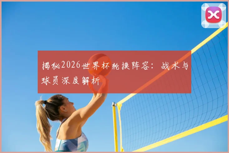 揭秘2026世界杯轮换阵容:战术与球员深度解析