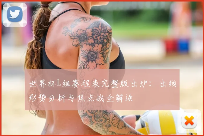 世界杯L组赛程表完整版出炉:出线形势分析与焦点战全解读